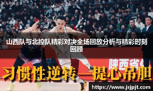 山西队与北控队精彩对决全场回放分析与精彩时刻回顾