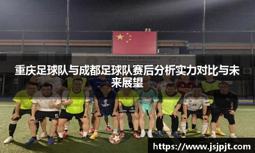 重庆足球队与成都足球队赛后分析实力对比与未来展望
